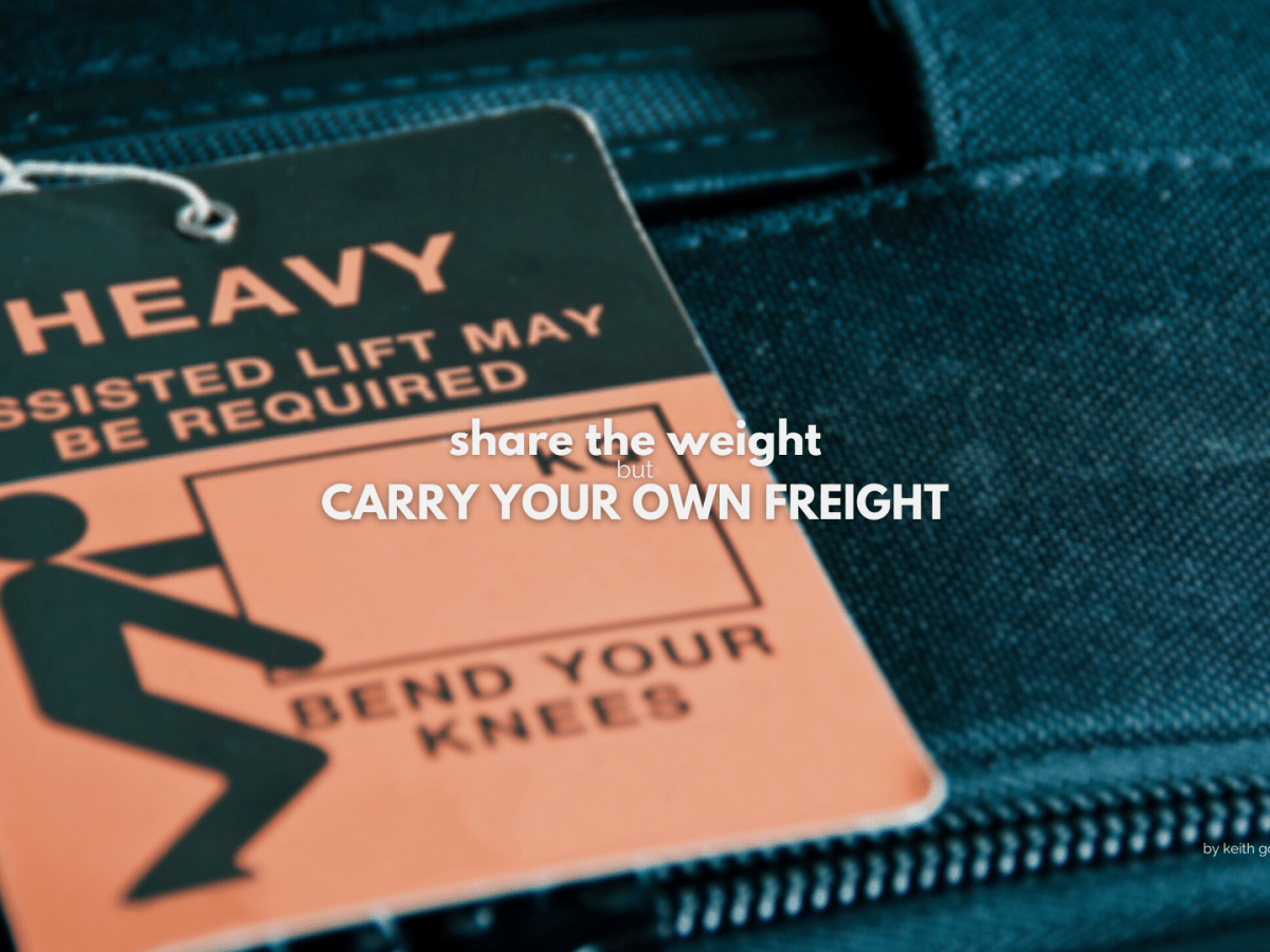 SHARE THE WEIGHT, BUT CARRY YOUR OWN&nbsp;FREIGHT